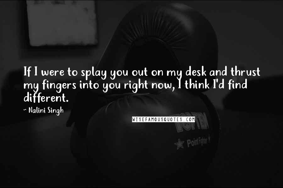 Nalini Singh quotes: If I were to splay you out on my desk and thrust my fingers into you right now, I think I'd find different.
