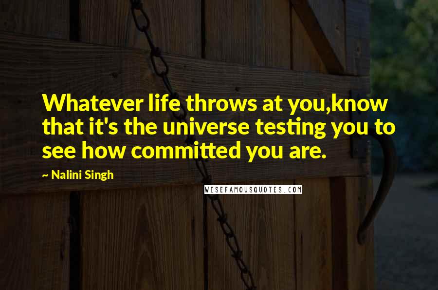 Nalini Singh quotes: Whatever life throws at you,know that it's the universe testing you to see how committed you are.