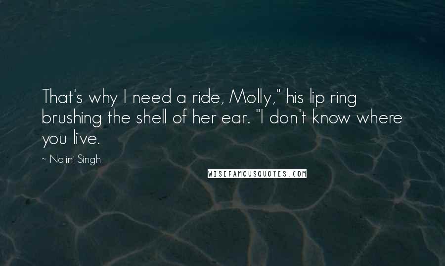 Nalini Singh quotes: That's why I need a ride, Molly," his lip ring brushing the shell of her ear. "I don't know where you live.