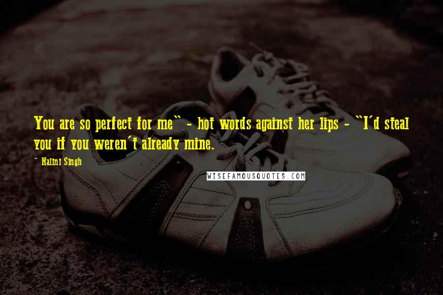 Nalini Singh quotes: You are so perfect for me" - hot words against her lips - "I'd steal you if you weren't already mine.