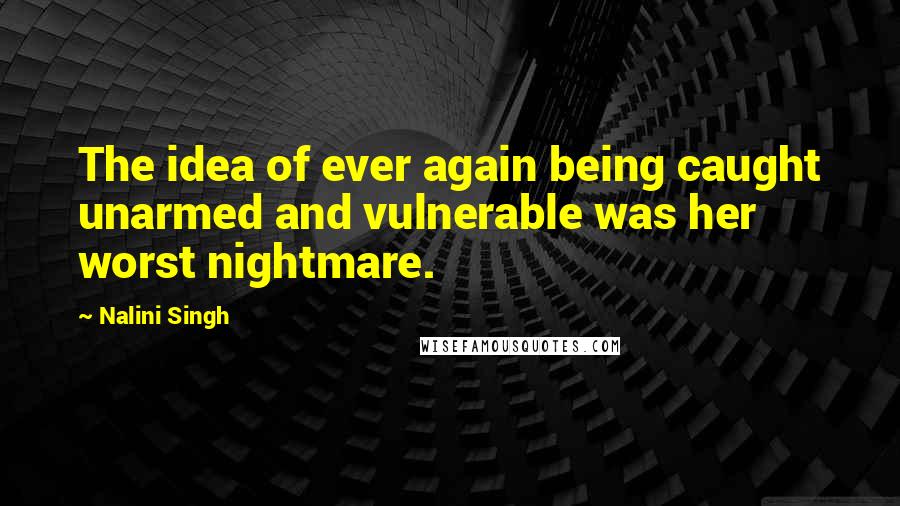 Nalini Singh quotes: The idea of ever again being caught unarmed and vulnerable was her worst nightmare.