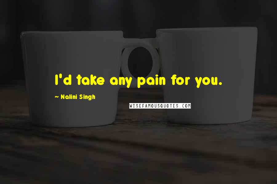 Nalini Singh quotes: I'd take any pain for you.