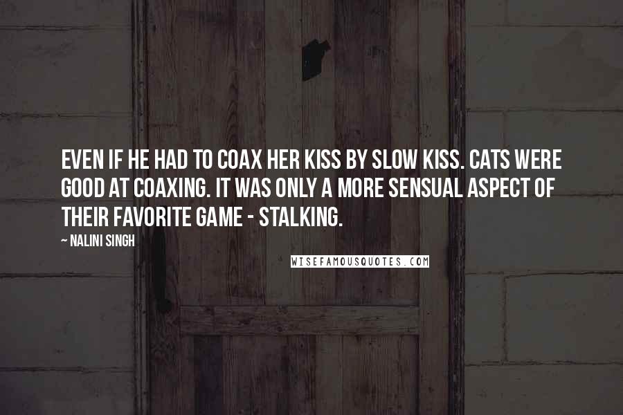 Nalini Singh quotes: Even if he had to coax her kiss by slow kiss. Cats were good at coaxing. It was only a more sensual aspect of their favorite game - stalking.