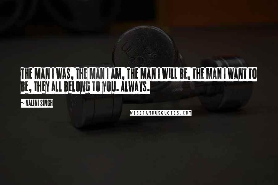 Nalini Singh quotes: The man I was, the man I am, the man I will be, the man I want to be, they all belong to you. Always.