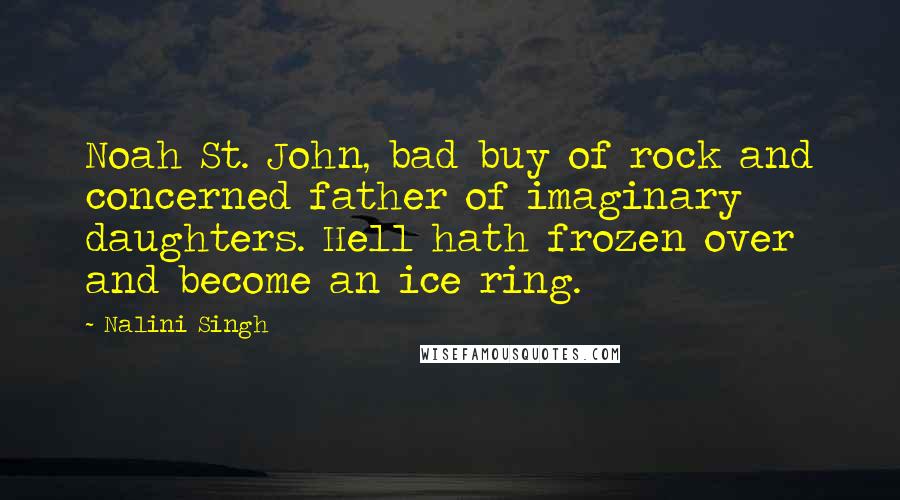 Nalini Singh quotes: Noah St. John, bad buy of rock and concerned father of imaginary daughters. Hell hath frozen over and become an ice ring.