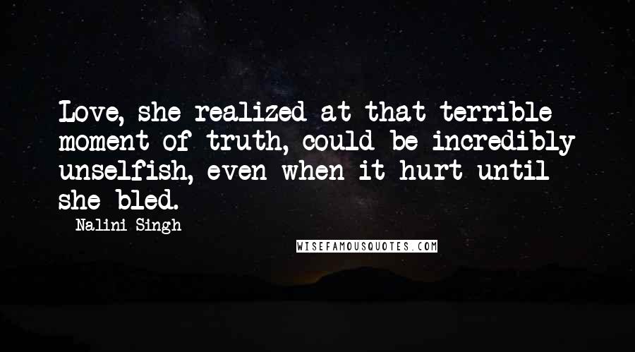Nalini Singh quotes: Love, she realized at that terrible moment of truth, could be incredibly unselfish, even when it hurt until she bled.