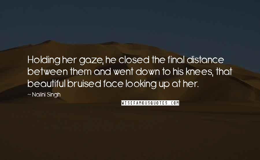 Nalini Singh quotes: Holding her gaze, he closed the final distance between them and went down to his knees, that beautiful bruised face looking up at her.