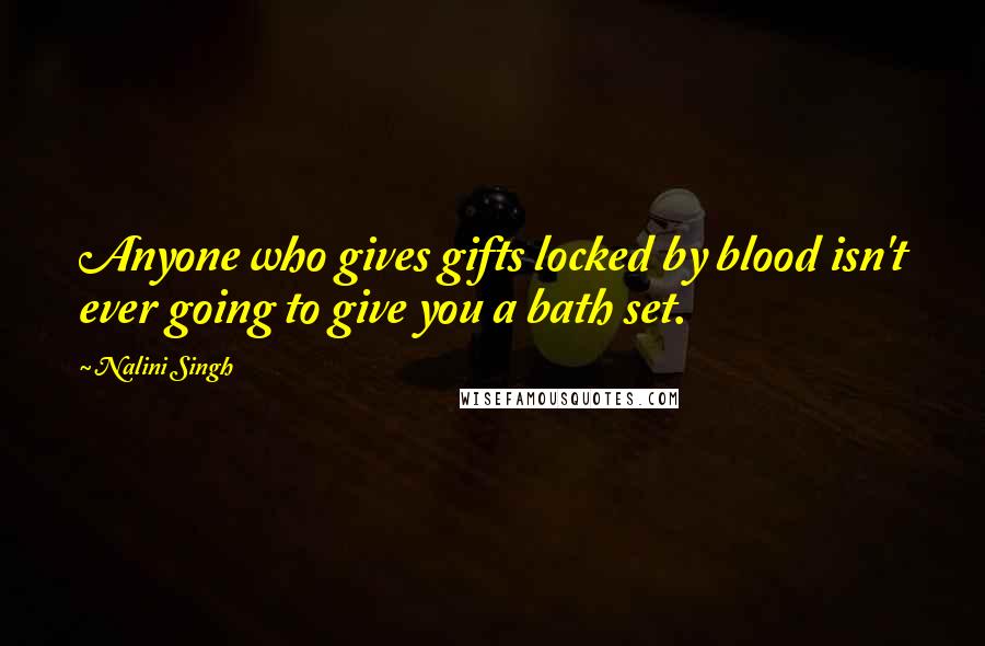 Nalini Singh quotes: Anyone who gives gifts locked by blood isn't ever going to give you a bath set.
