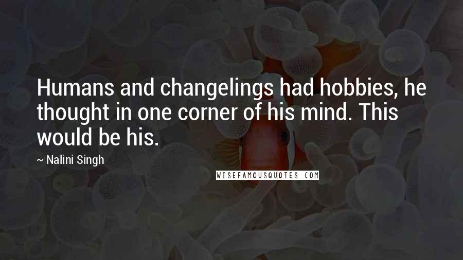 Nalini Singh quotes: Humans and changelings had hobbies, he thought in one corner of his mind. This would be his.
