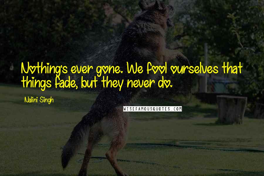 Nalini Singh quotes: Nothing's ever gone. We fool ourselves that things fade, but they never do.