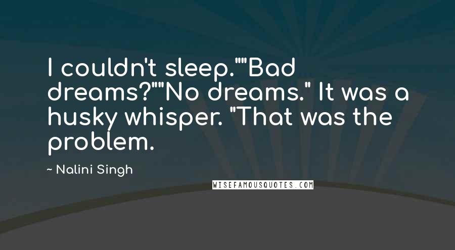 Nalini Singh quotes: I couldn't sleep.""Bad dreams?""No dreams." It was a husky whisper. "That was the problem.