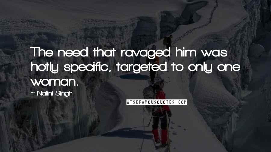 Nalini Singh quotes: The need that ravaged him was hotly specific, targeted to only one woman.