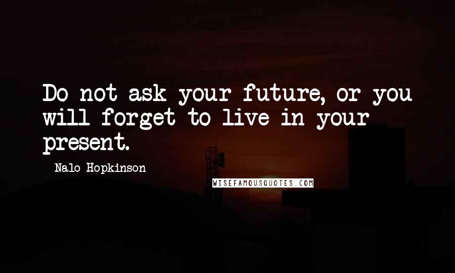 Nalo Hopkinson quotes: Do not ask your future, or you will forget to live in your present. Nalo Hopkinson quotes: Do not ask your future, or you will forget to live in your present.