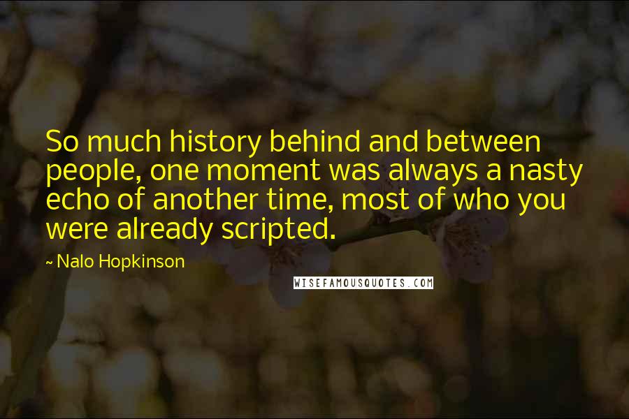 Nalo Hopkinson quotes: So much history behind and between people, one moment was always a nasty echo of another time, most of who you were already scripted.