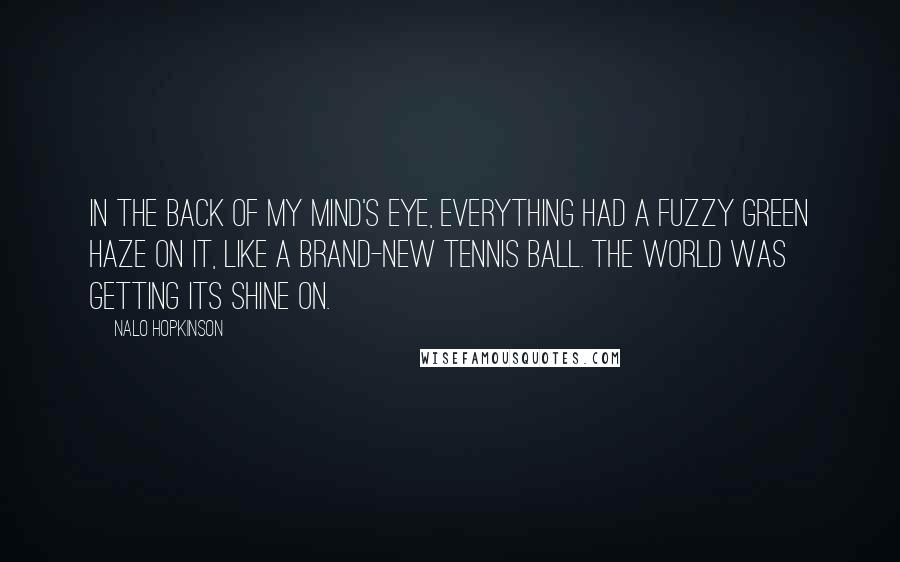 Nalo Hopkinson quotes: In the back of my mind's eye, everything had a fuzzy green haze on it, like a brand-new tennis ball. The world was getting its Shine on.