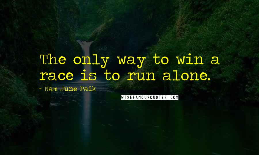 Nam June Paik quotes: The only way to win a race is to run alone.