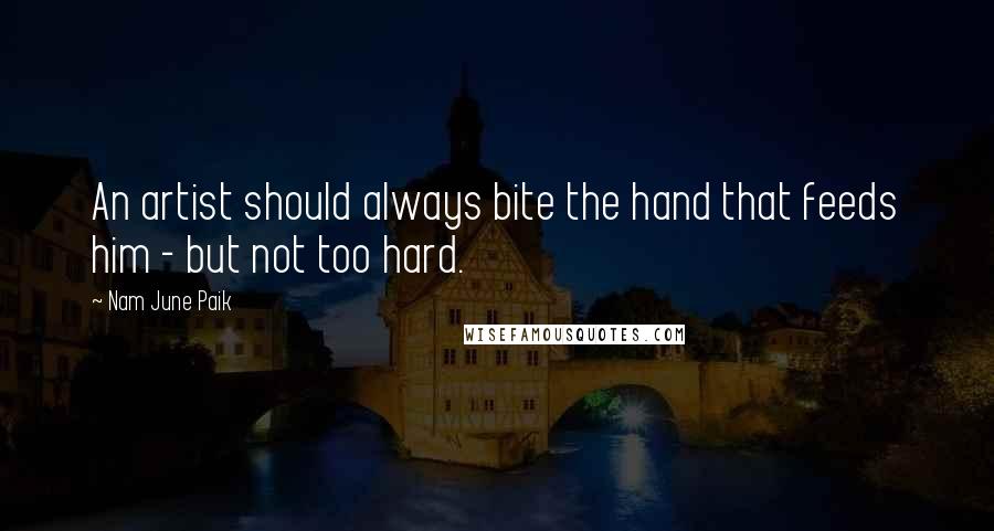 Nam June Paik quotes: An artist should always bite the hand that feeds him - but not too hard.