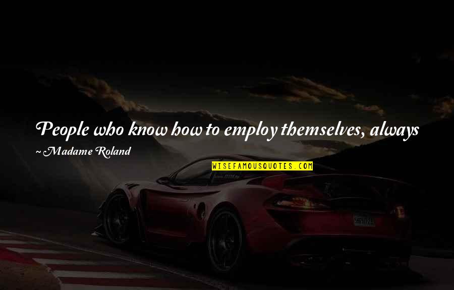 Nambitha Ntshoko Quotes By Madame Roland: People who know how to employ themselves, always Nambitha Ntshoko Quotes By Madame Roland: People who know how to employ themselves, always