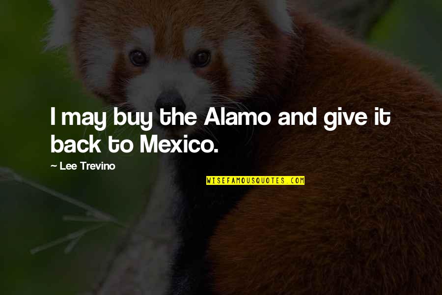 Nambucca Opera Quotes By Lee Trevino: I may buy the Alamo and give it Nambucca Opera Quotes By Lee Trevino: I may buy the Alamo and give it