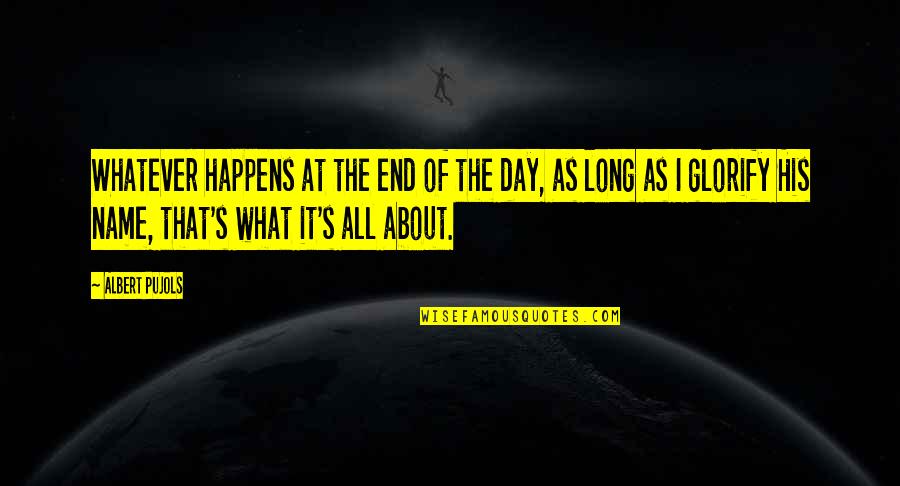 Name Day Quotes By Albert Pujols: Whatever happens at the end of the day,