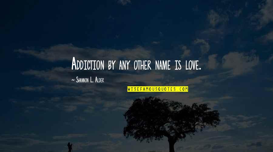 Name Love Quotes By Shannon L. Alder: Addiction by any other name is love. Name Love Quotes By Shannon L. Alder: Addiction by any other name is love.