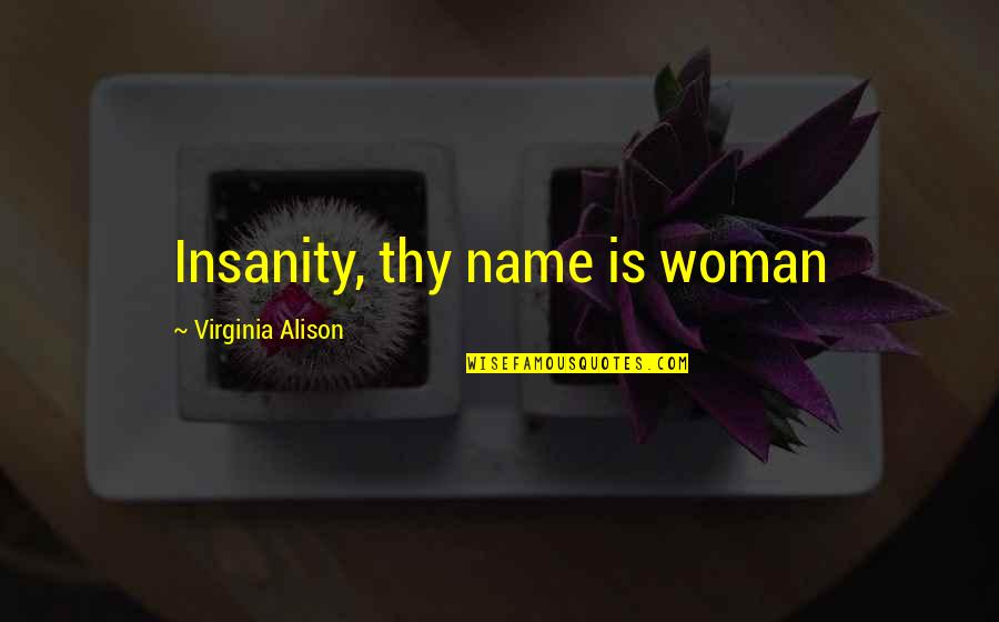 Name Love Quotes By Virginia Alison: Insanity, thy name is woman Name Love Quotes By Virginia Alison: Insanity, thy name is woman