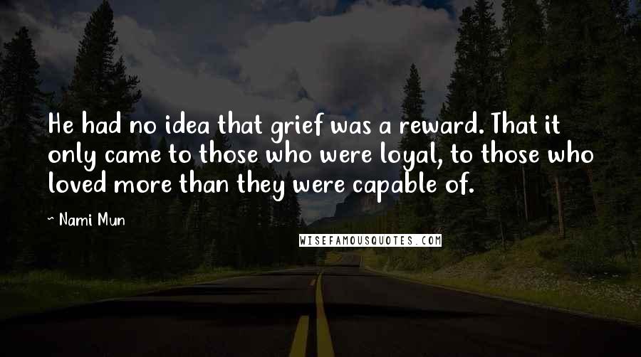 Nami Mun quotes: He had no idea that grief was a reward. That it only came to those who were loyal, to those who loved more than they were capable of.