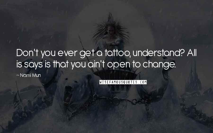 Nami Mun quotes: Don't you ever get a tattoo, understand? All is says is that you ain't open to change.