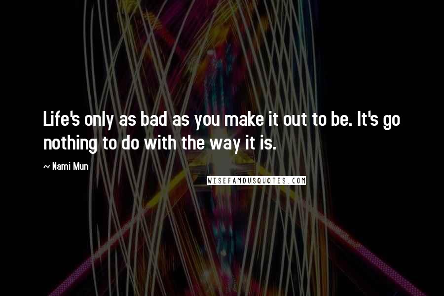 Nami Mun quotes: Life's only as bad as you make it out to be. It's go nothing to do with the way it is.