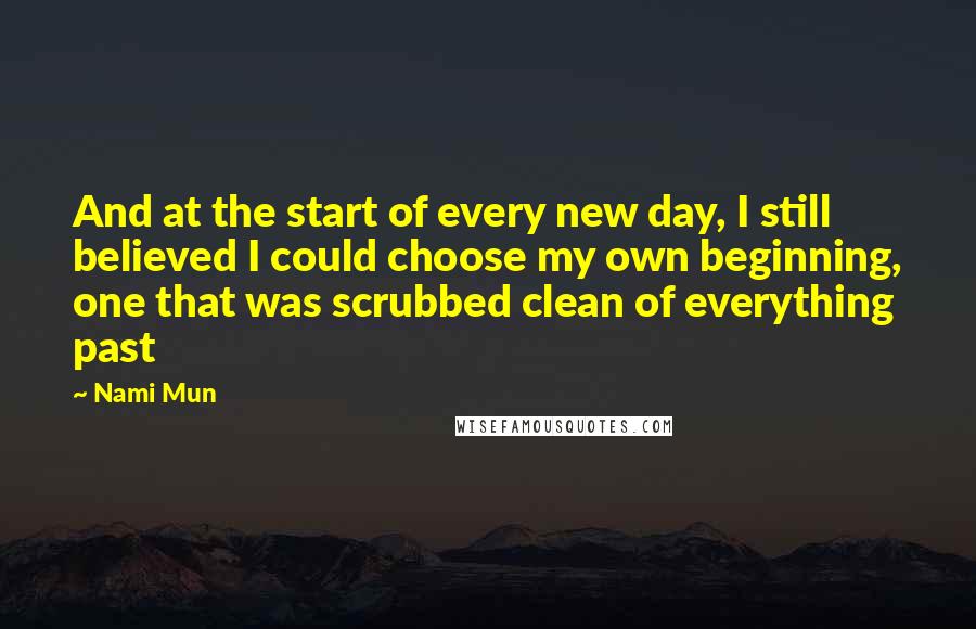 Nami Mun quotes: And at the start of every new day, I still believed I could choose my own beginning, one that was scrubbed clean of everything past