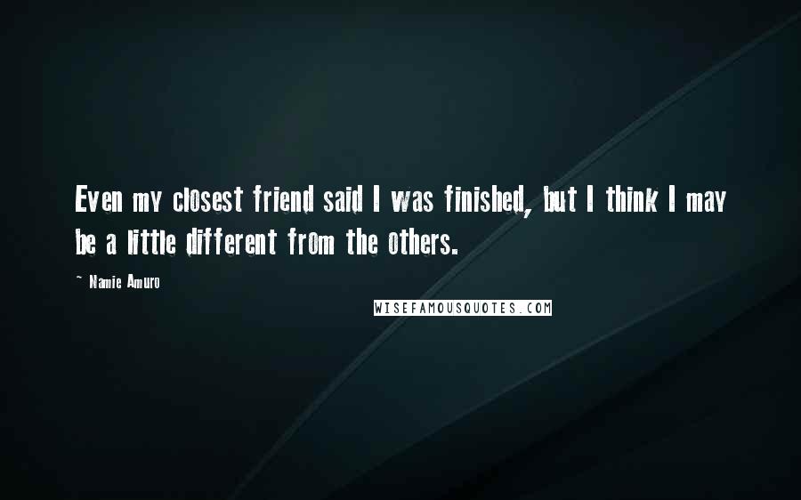 Namie Amuro quotes: Even my closest friend said I was finished, but I think I may be a little different from the others. Namie Amuro quotes: Even my closest friend said I was finished, but I think I may be a little different from the others.