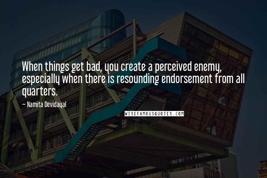 Namita Devidayal quotes: When things get bad, you create a perceived enemy, especially when there is resounding endorsement from all quarters.