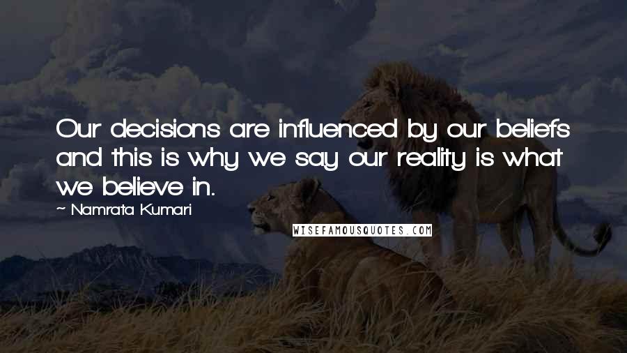 Namrata Kumari quotes: Our decisions are influenced by our beliefs and this is why we say our reality is what we believe in.