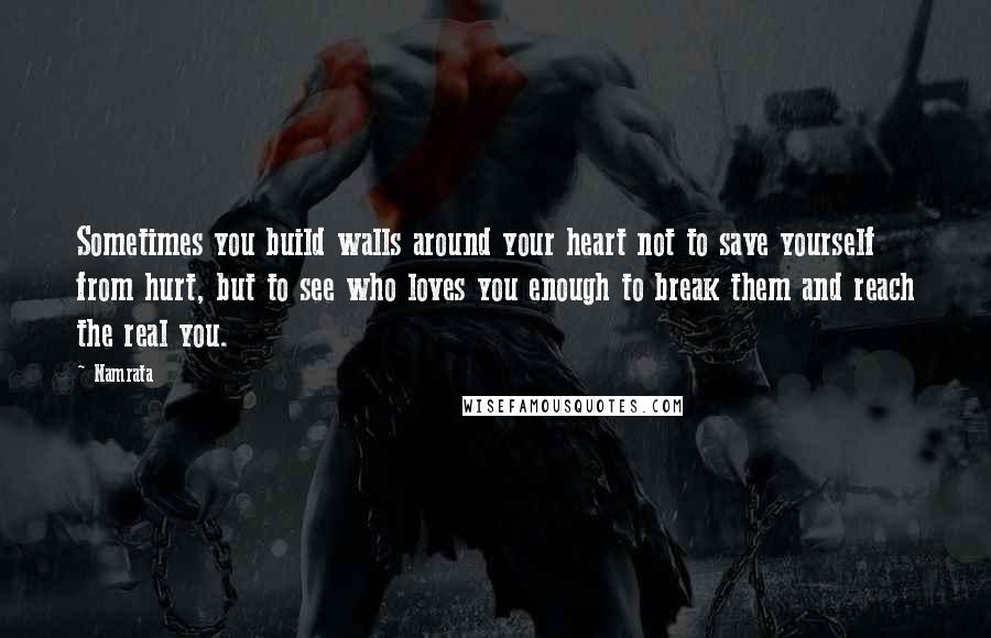 Namrata quotes: Sometimes you build walls around your heart not to save yourself from hurt, but to see who loves you enough to break them and reach the real you. Namrata quotes: Sometimes you build walls around your heart not to save yourself from hurt, but to see who loves you enough to break them and reach the real you.