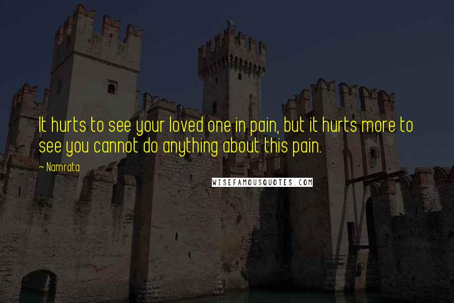 Namrata quotes: It hurts to see your loved one in pain, but it hurts more to see you cannot do anything about this pain. Namrata quotes: It hurts to see your loved one in pain, but it hurts more to see you cannot do anything about this pain.