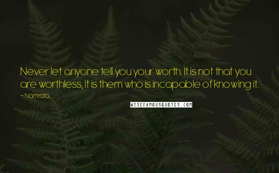 Namrata quotes: Never let anyone tell you your worth. It is not that you are worthless, it is them who is incapable of knowing it. Namrata quotes: Never let anyone tell you your worth. It is not that you are worthless, it is them who is incapable of knowing it.