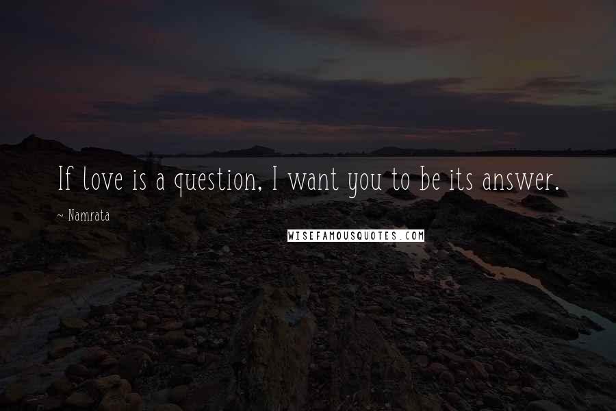 Namrata quotes: If love is a question, I want you to be its answer.