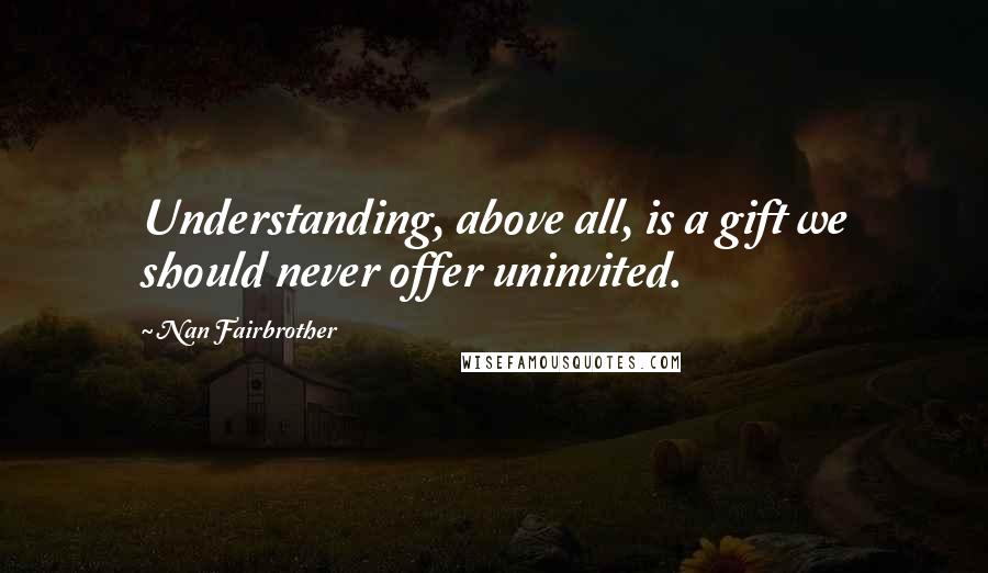 Nan Fairbrother quotes: Understanding, above all, is a gift we should never offer uninvited.