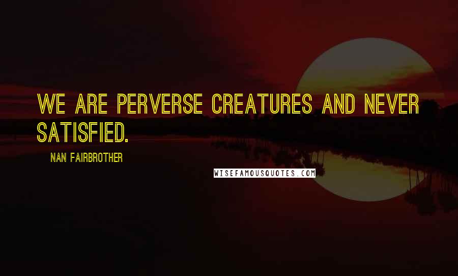 Nan Fairbrother quotes: We are perverse creatures and never satisfied.