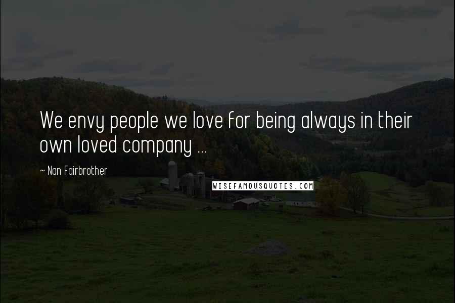 Nan Fairbrother quotes: We envy people we love for being always in their own loved company ...