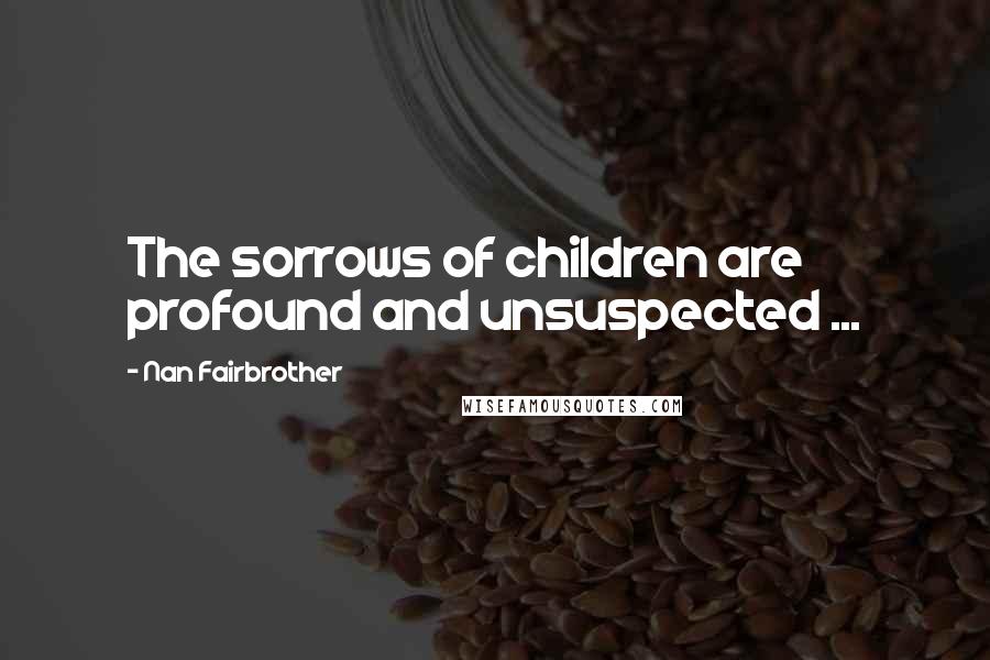 Nan Fairbrother quotes: The sorrows of children are profound and unsuspected ...
