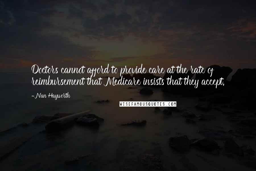 Nan Hayworth quotes: Doctors cannot afford to provide care at the rate of reimbursement that Medicare insists that they accept.