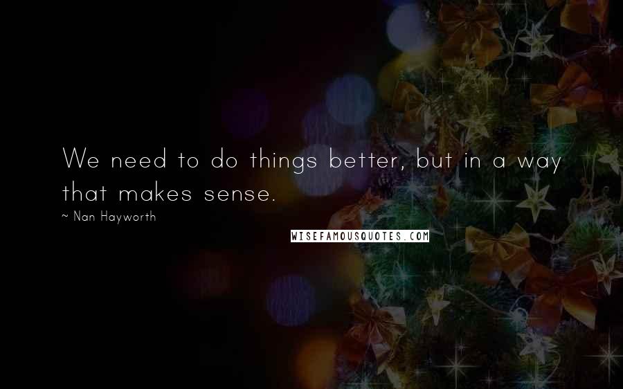 Nan Hayworth quotes: We need to do things better, but in a way that makes sense.