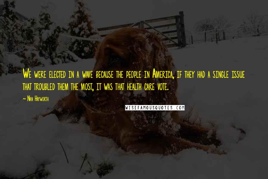 Nan Hayworth quotes: We were elected in a wave because the people in America, if they had a single issue that troubled them the most, it was that health care vote.