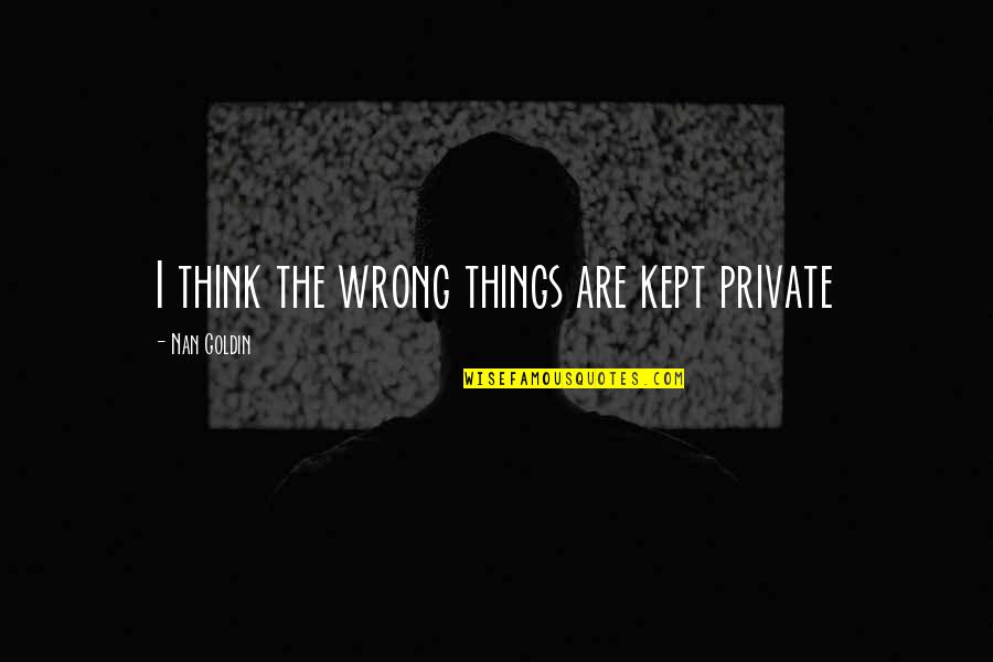 Nan In Quotes By Nan Goldin: I think the wrong things are kept private Nan In Quotes By Nan Goldin: I think the wrong things are kept private