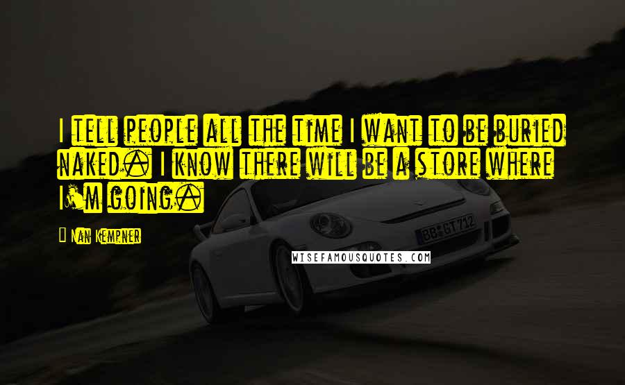 Nan Kempner quotes: I tell people all the time I want to be buried naked. I know there will be a store where I'm going.