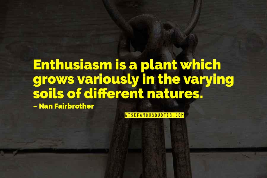 Nan Quotes By Nan Fairbrother: Enthusiasm is a plant which grows variously in