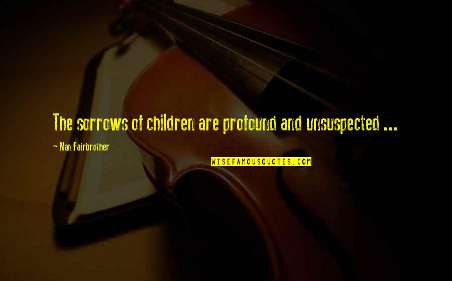 Nan Quotes By Nan Fairbrother: The sorrows of children are profound and unsuspected