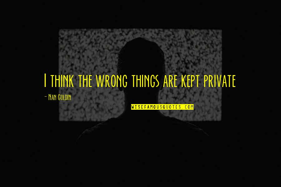 Nan Quotes By Nan Goldin: I think the wrong things are kept private