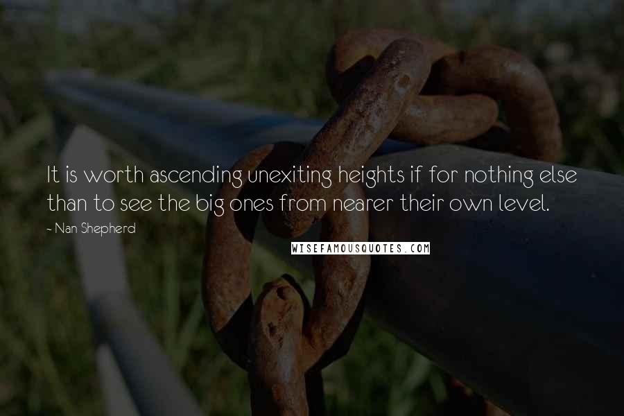 Nan Shepherd quotes: It is worth ascending unexiting heights if for nothing else than to see the big ones from nearer their own level.